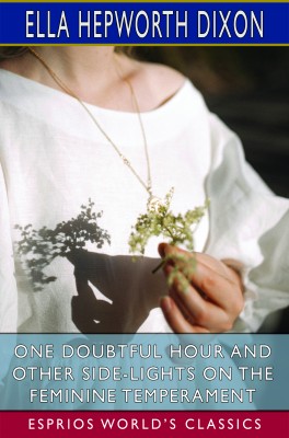 One Doubtful Hour and Other Side-Lights on the Feminine Temperament (Esprios Classics)
