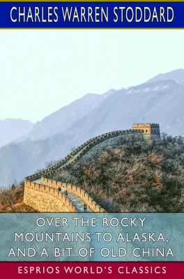 Over the Rocky Mountains to Alaska, and A Bit of Old China (Esprios Classics)