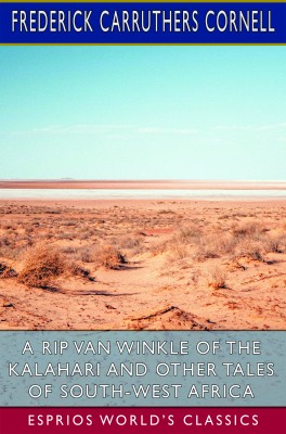 A Rip Van Winkle of the Kalahari and Other Tales of South-West Africa (Esprios Classics)