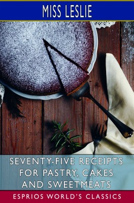 Seventy-Five Receipts for Pastry, Cakes and Sweetmeats (Esprios Classics)