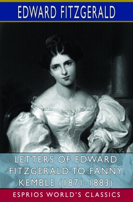 Letters of Edward FitzGerald to Fanny Kemble (1871-1883) (Esprios Classics)