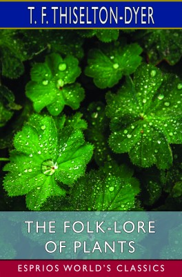 The Folk-Lore of Plants (Esprios Classics)