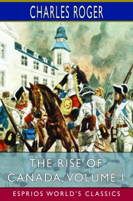 The Rise of Canada, Volume I (Esprios Classics)