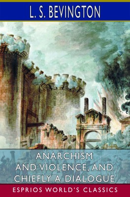 Anarchism and Violence, and Chiefly a Dialogue (Esprios Classics)