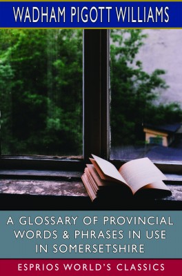 A Glossary of Provincial Words & Phrases in Use in Somersetshire (Esprios Classics)