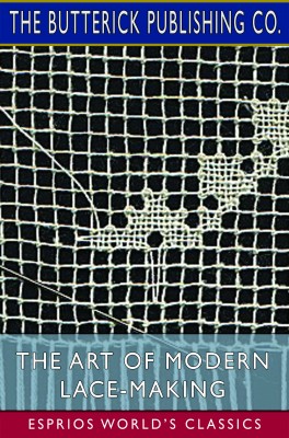 The Art of Modern Lace-Making (Esprios Classics)