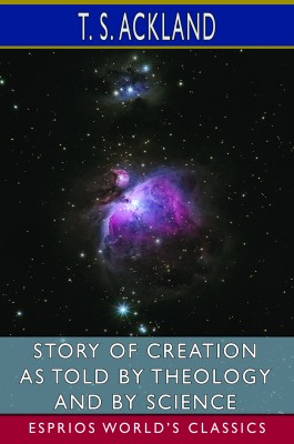 Story of Creation as Told by Theology and By Science (Esprios Classics)