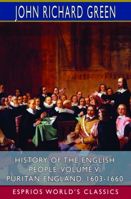 History of the English People, Volume V: Puritan England, 1603-1660 (Esprios Classics)