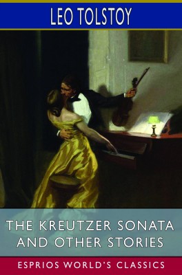 The Kreutzer Sonata and Other Stories (Esprios Classics)