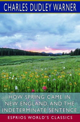 How Spring Came in New England, and The Indeterminate Sentence (Esprios Classics)