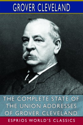The Complete State of the Union Addresses of Grover Cleveland (Esprios Classics)