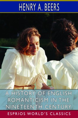 A History of English Romanticism in the Nineteenth Century (Esprios Classics)