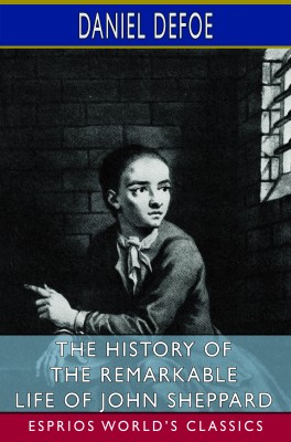 The History of the Remarkable Life of John Sheppard (Esprios Classics)