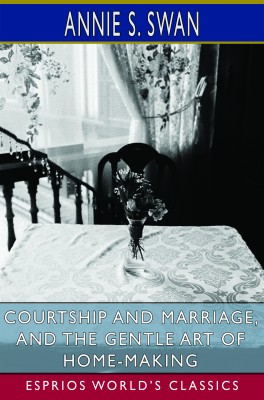 Courtship and Marriage, and the Gentle Art of Home-Making (Esprios Classics)