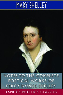 Notes to the Complete Poetical Works of Percy Bysshe Shelley (Esprios Classics)
